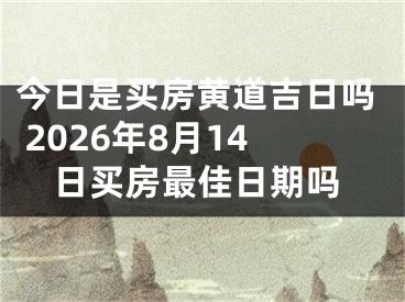 今日是买房黄道吉日吗 2026年8月14日买房最佳日期吗