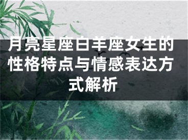 月亮星座白羊座女生的性格特点与情感表达方式解析