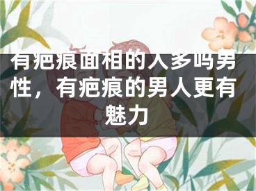 有疤痕面相的人多吗男性，有疤痕的男人更有魅力