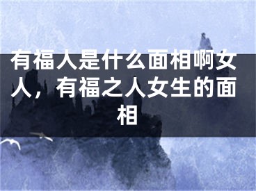 有福人是什么面相啊女人，有福之人女生的面相