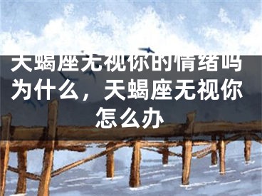 天蝎座无视你的情绪吗为什么，天蝎座无视你怎么办