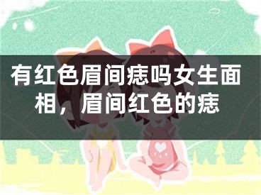 有红色眉间痣吗女生面相，眉间红色的痣
