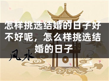 怎样挑选结婚的日子好不好呢，怎么样挑选结婚的日子