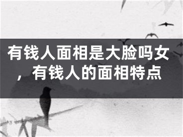 有钱人面相是大脸吗女，有钱人的面相特点
