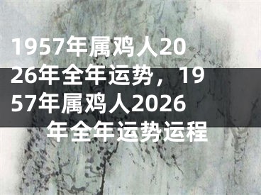 1957年属鸡人2026年全年运势,1957年属鸡人2026年全年运势运程
