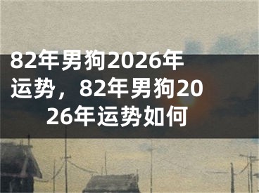 82年男狗2026年运势，82年男狗2026年运势如何