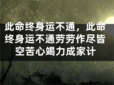 此命终身运不通，此命终身运不通劳劳作尽皆空苦心竭力成家计
