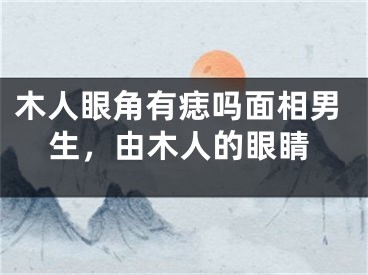 木人眼角有痣吗面相男生，由木人的眼睛