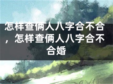 怎样查俩人八字合不合，怎样查俩人八字合不合婚