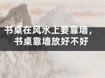 书桌在风水上要靠墙，书桌靠墙放好不好