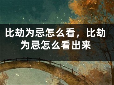 比劫为忌怎么看,比劫为忌怎么看出来