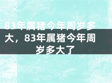 83年属猪今年周岁多大，83年属猪今年周岁多大了