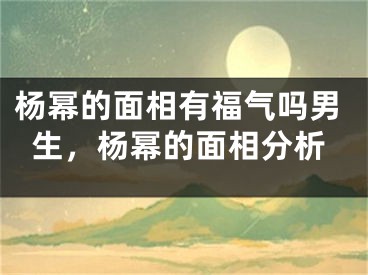杨幂的面相有福气吗男生，杨幂的面相分析