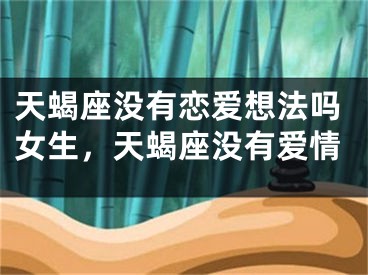 天蝎座没有恋爱想法吗女生，天蝎座没有爱情
