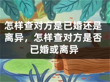怎样查对方是已婚还是离异,怎样查对方是否已婚或离异