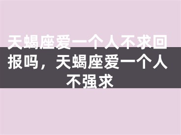 天蝎座爱一个人不求回报吗，天蝎座爱一个人不强求