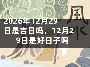 2026年12月29日是吉日吗,12月29日是好日子吗