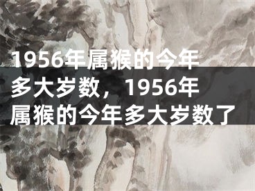 1956年属猴的今年多大岁数，1956年属猴的今年多大岁数了