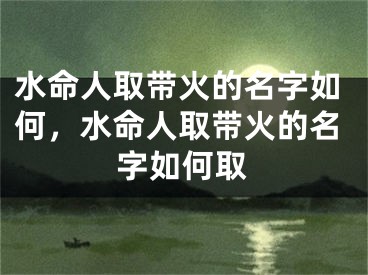 水命人取带火的名字如何，水命人取带火的名字如何取