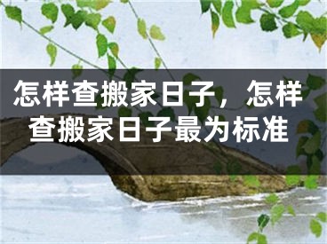 怎样查搬家日子，怎样查搬家日子最为标准