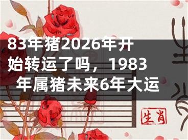 83年猪2026年开始转运了吗，1983年属猪未来6年大运