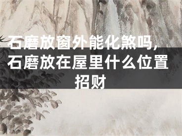 石磨放窗外能化煞吗,石磨放在屋里什么位置招财