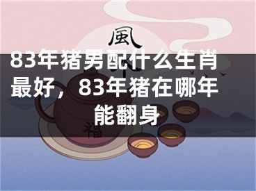 83年猪男配什么生肖最好，83年猪在哪年能翻身