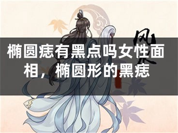 椭圆痣有黑点吗女性面相，椭圆形的黑痣