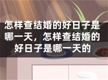 怎样查结婚的好日子是哪一天，怎样查结婚的好日子是哪一天的