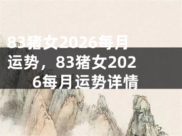 83猪女2026每月运势，83猪女2026每月运势详情