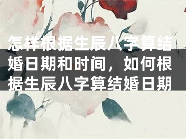怎样根据生辰八字算结婚日期和时间,如何根据生辰八字算结婚日期