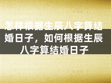 怎样根据生辰八字算结婚日子，如何根据生辰八字算结婚日子