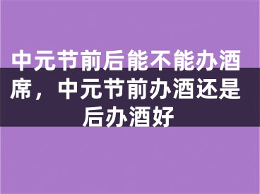 中元节前后能不能办酒席，中元节前办酒还是后办酒好