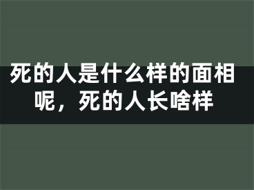 死的人是什么样的面相呢，死的人长啥样