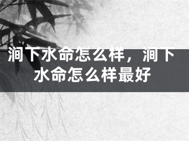 涧下水命怎么样，涧下水命怎么样最好