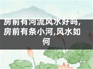 房前有河流风水好吗,房前有条小河,风水如何
