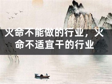 火命不能做的行业,火命不适宜干的行业