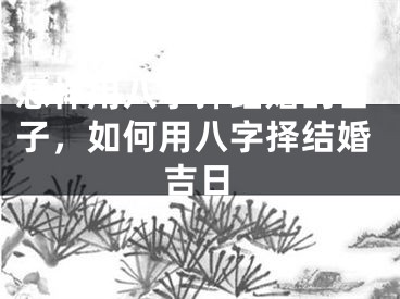 怎样用八字择结婚的日子，如何用八字择结婚吉日