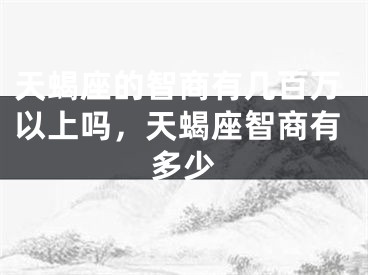 天蝎座的智商有几百万以上吗，天蝎座智商有多少