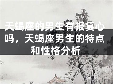 天蝎座的男生有报复心吗，天蝎座男生的特点和性格分析