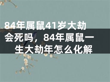 84年属鼠41岁大劫会死吗,84年属鼠一生大劫年怎么化解