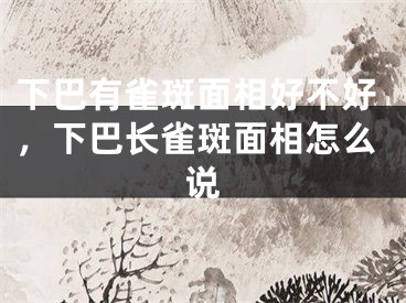 下巴有雀斑面相好不好，下巴长雀斑面相怎么说