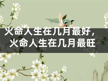 火命人生在几月最好，火命人生在几月最旺