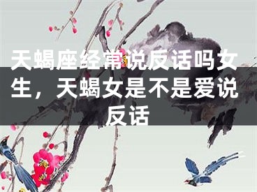 天蝎座经常说反话吗女生，天蝎女是不是爱说反话