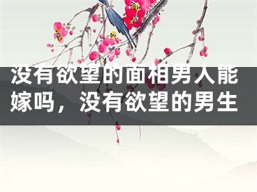 没有欲望的面相男人能嫁吗，没有欲望的男生
