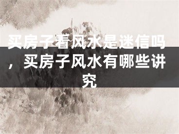 买房子看风水是迷信吗，买房子风水有哪些讲究