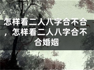 怎样看二人八字合不合，怎样看二人八字合不合婚姻
