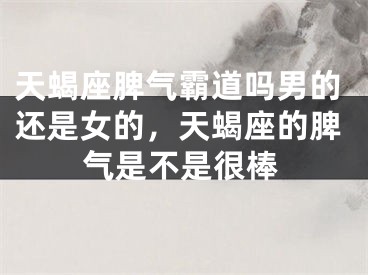 天蝎座脾气霸道吗男的还是女的，天蝎座的脾气是不是很棒