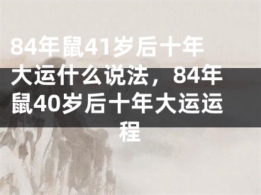 84年鼠41岁后十年大运什么说法，84年鼠40岁后十年大运运程