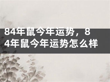 84年鼠今年运势，84年鼠今年运势怎么样